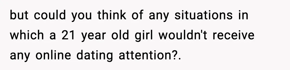 but could you think of any situations in which a 21 year old girl wouldn't receive any online dating attention?.