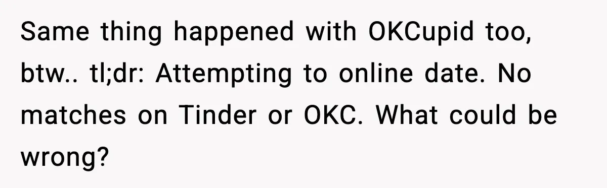 Same thing happened with OKCupid too, btw.. tl;dr: Attempting to online date. No matches on Tinder or OKC. What could be wrong?