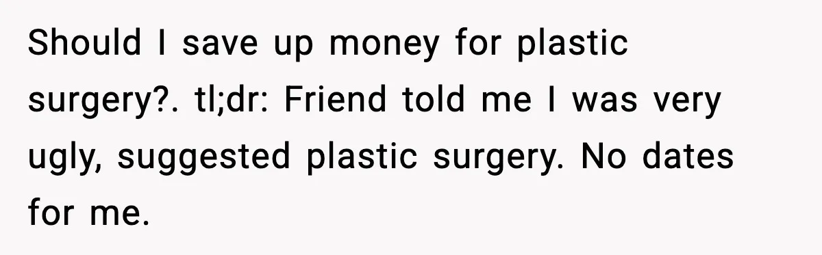 Should I save up money for plastic surgery?. tl;dr: Friend told me I was very ugly, suggested plastic surgery. No dates for me.