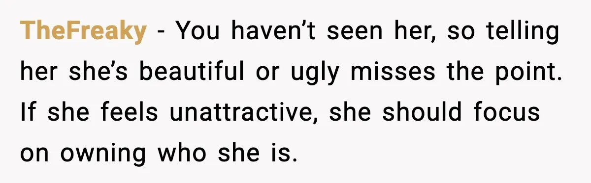 TheFreaky - You haven’t seen her, so telling her she’s beautiful or ugly misses the point. If she feels unattractive, she should focus on owning who she is.