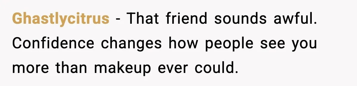 Ghastlycitrus - That friend sounds awful. Confidence changes how people see you more than makeup ever could.