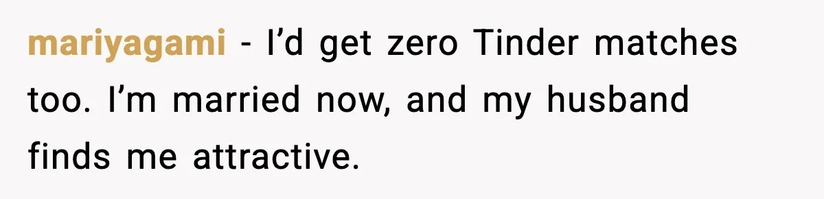 mariyagami - I’d get zero Tinder matches too. I’m married now, and my husband finds me attractive.
