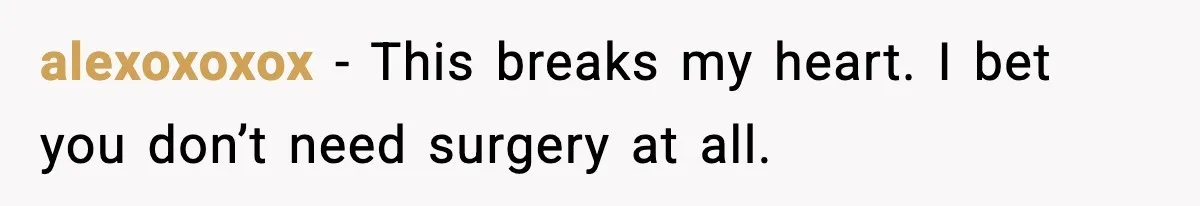 alexoxoxox - This breaks my heart. I bet you don’t need surgery at all.