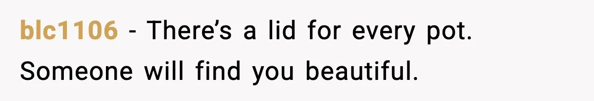 blc1106 - There’s a lid for every pot. Someone will find you beautiful.