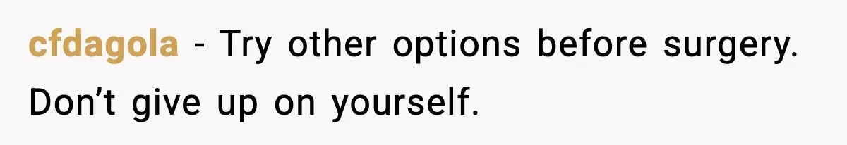 cfdagola - Try other options before surgery. Don’t give up on yourself.