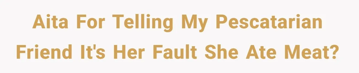 AITA for telling my pescatarian friend it's her fault she ate meat?