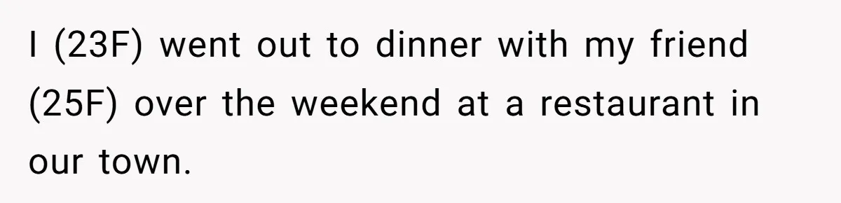 I (23F) went out to dinner with my friend (25F) over the weekend at a restaurant in our town.