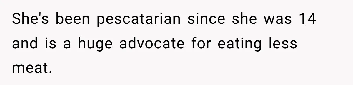 She's been pescatarian since she was 14 and is a huge advocate for eating less meat.