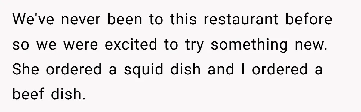 We've never been to this restaurant before so we were excited to try something new. She ordered a squid dish and I ordered a beef dish.