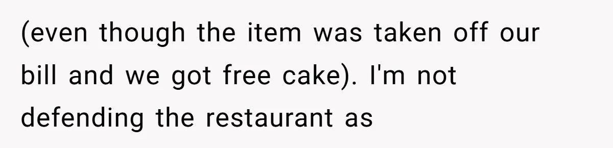 (even though the item was taken off our bill and we got free cake). I'm not defending the restaurant as
