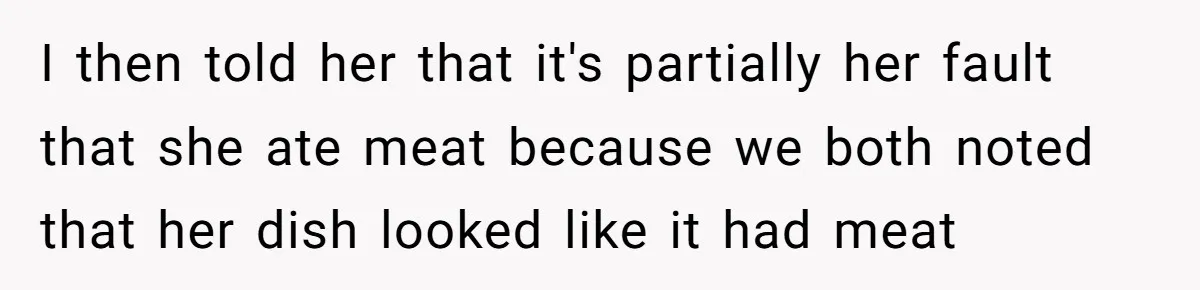 I then told her that it's partially her fault that she ate meat because we both noted that her dish looked like it had meat