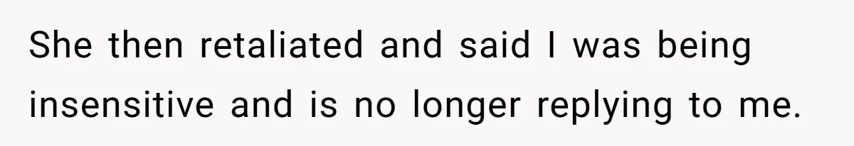 She then retaliated and said I was being insensitive and is no longer replying to me.