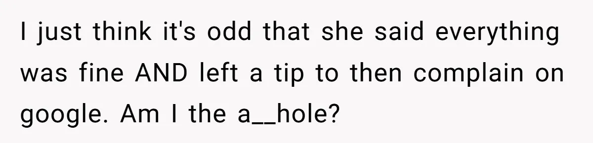 I just think it's odd that she said everything was fine AND left a tip to then complain on google. Am I the a__hole?