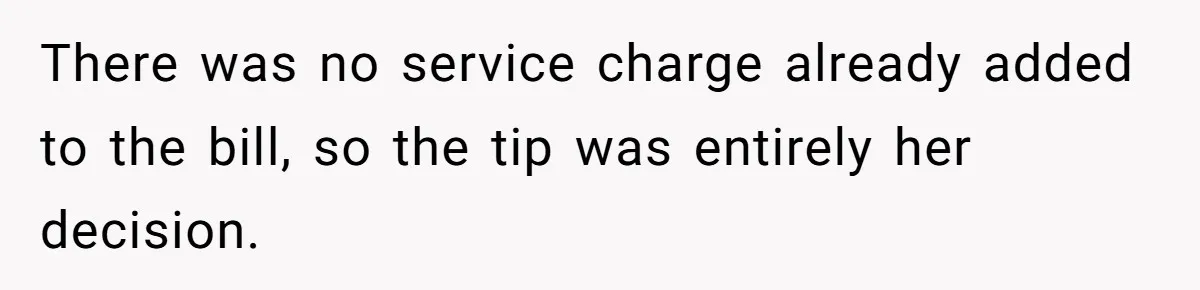 There was no service charge already added to the bill, so the tip was entirely her decision.
