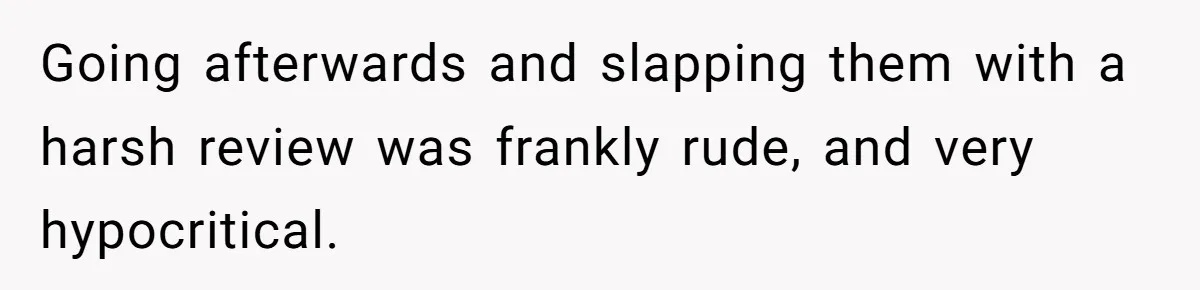 Going afterwards and slapping them with a harsh review was frankly rude, and very hypocritical.