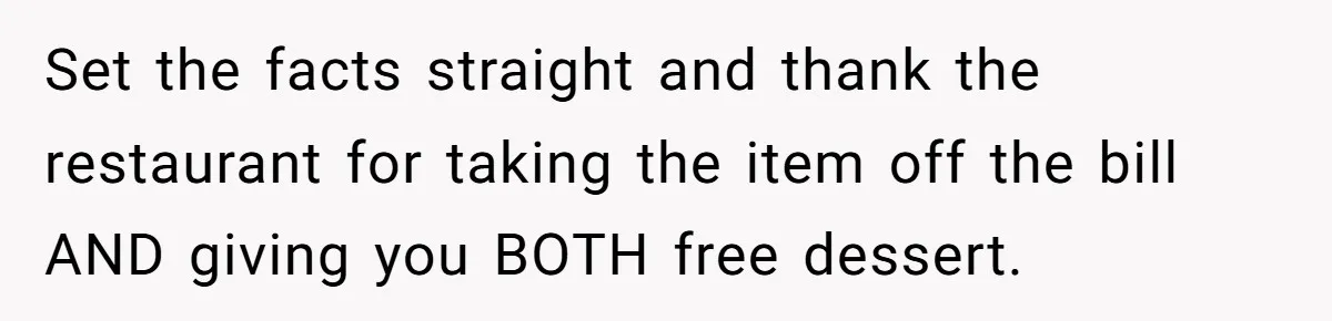 Set the facts straight and thank the restaurant for taking the item off the bill AND giving you BOTH free dessert.