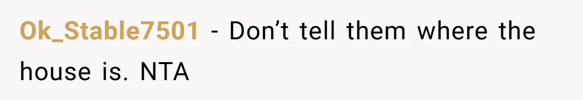 Ok_Stable7501 − Don’t tell them where the house is. NTA