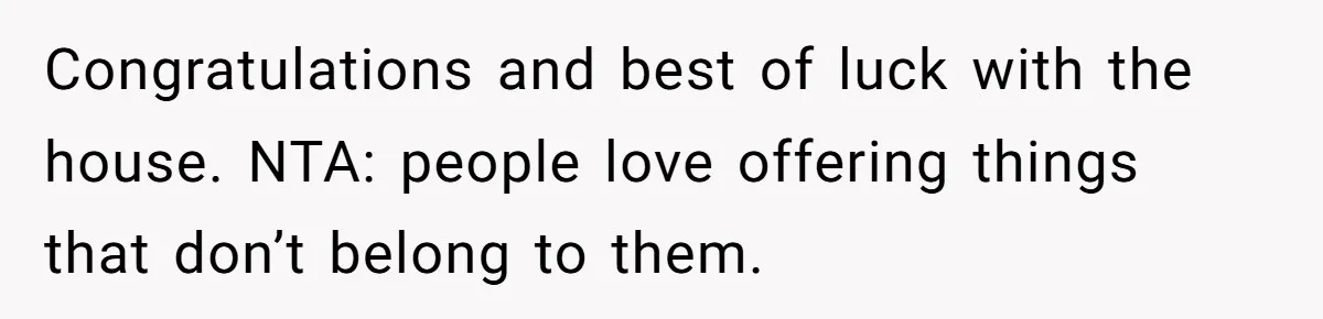 Congratulations and best of luck with the house. NTA: people love offering things that don’t belong to them.