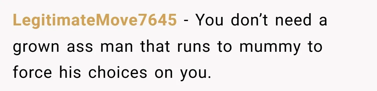 LegitimateMove7645 − You don’t need a grown ass man that runs to mummy to force his choices on you.