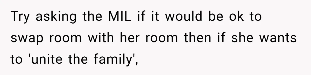 Couple Leaves Family Vacation After MIL Refuses To Give Them A Shared Bed Try asking the MIL if it would be ok to swap room with her room then if she wants to 'unite the family',