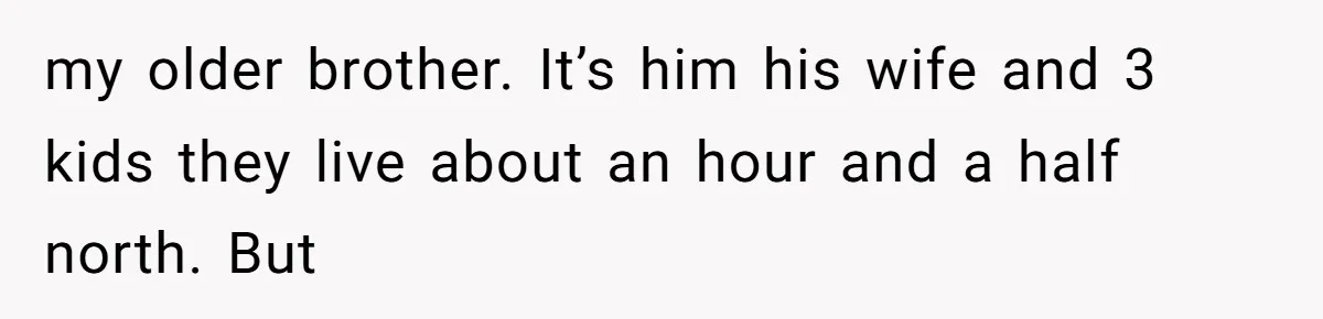 my older brother. It’s him his wife and 3 kids they live about an hour and a half north. But