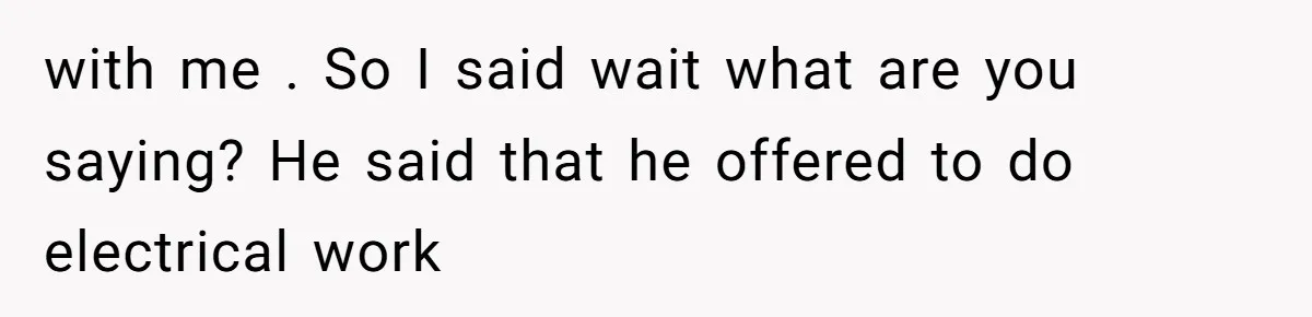 with me . So I said wait what are you saying? He said that he offered to do electrical work