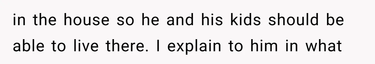 in the house so he and his kids should be able to live there. I explain to him in what