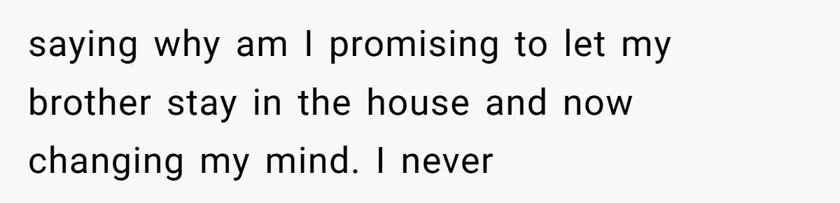 saying why am I promising to let my brother stay in the house and now changing my mind. I never