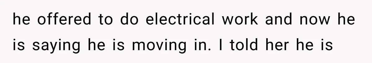 he offered to do electrical work and now he is saying he is moving in. I told her he is