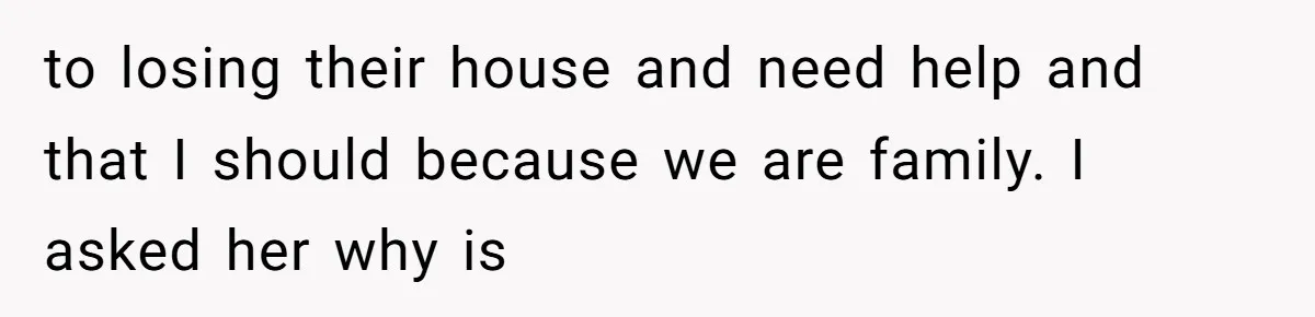 to losing their house and need help and that I should because we are family. I asked her why is