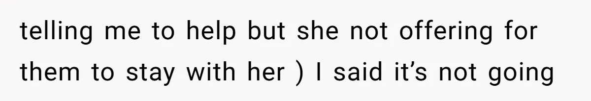 telling me to help but she not offering for them to stay with her ) I said it’s not going