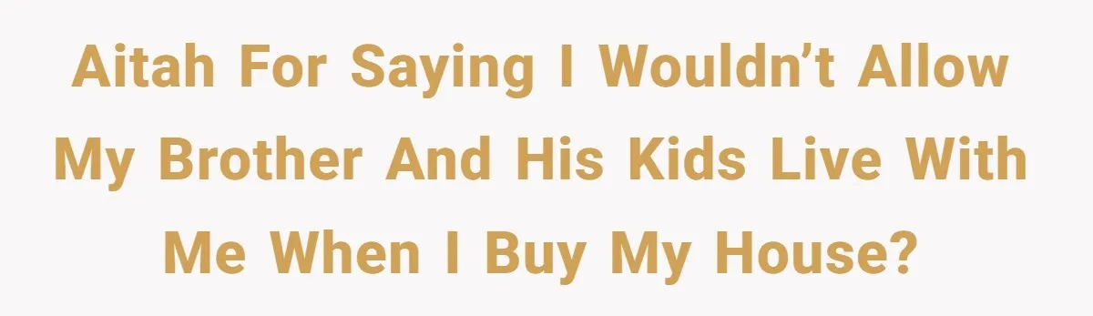 AITAH for saying I wouldn’t allow my brother and his kids live with me when I buy my house?