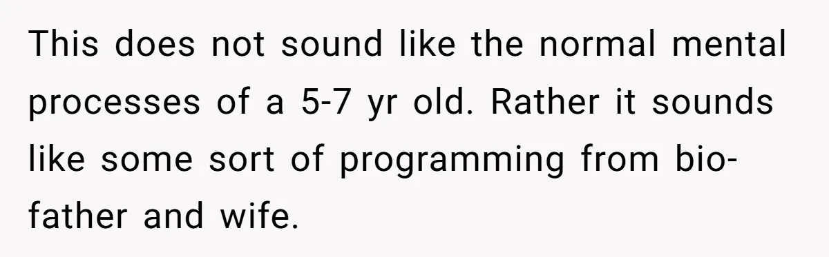 This does not sound like the normal mental processes of a 5-7 yr old. Rather it sounds like some sort of programming from bio-father and wife.