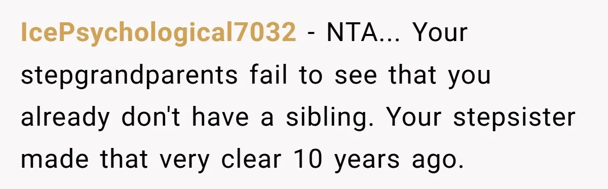 IcePsychological7032 − NTA... Your stepgrandparents fail to see that you already don't have a sibling. Your stepsister made that very clear 10 years ago.