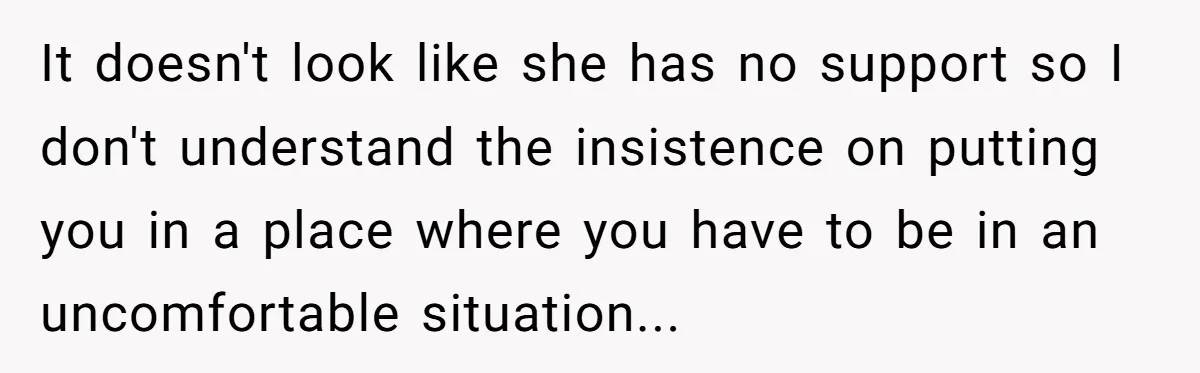 It doesn't look like she has no support so I don't understand the insistence on putting you in a place where you have to be in an uncomfortable situation...