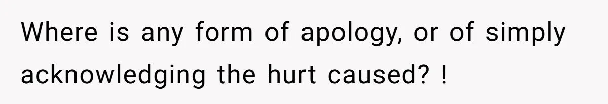 Where is any form of apology, or of simply acknowledging the hurt caused? !