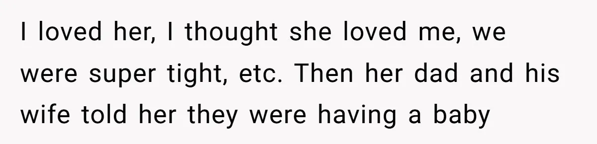 I loved her, I thought she loved me, we were super tight, etc. Then her dad and his wife told her they were having a baby