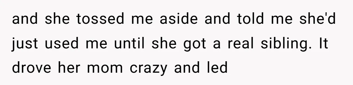 and she tossed me aside and told me she'd just used me until she got a real sibling. It drove her mom crazy and led