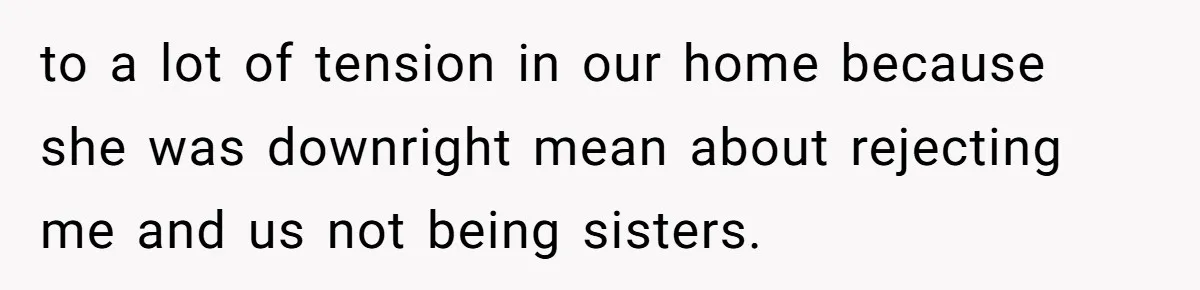 to a lot of tension in our home because she was downright mean about rejecting me and us not being sisters.