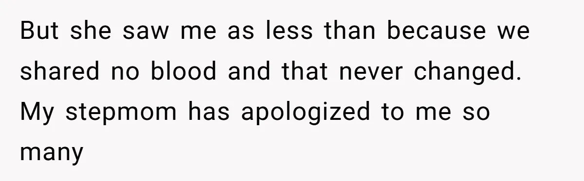 But she saw me as less than because we shared no blood and that never changed. My stepmom has apologized to me so many
