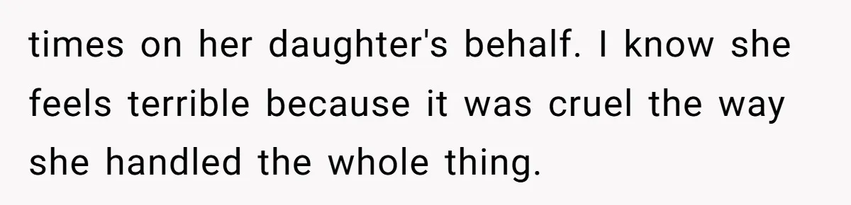 times on her daughter's behalf. I know she feels terrible because it was cruel the way she handled the whole thing.