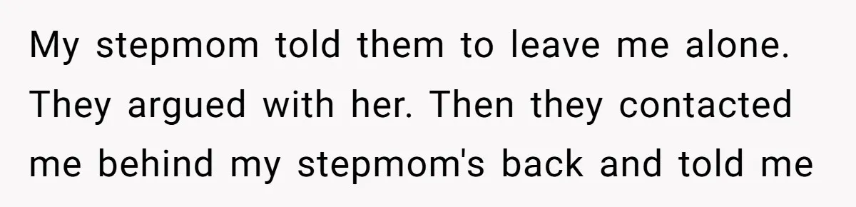 My stepmom told them to leave me alone. They argued with her. Then they contacted me behind my stepmom's back and told me