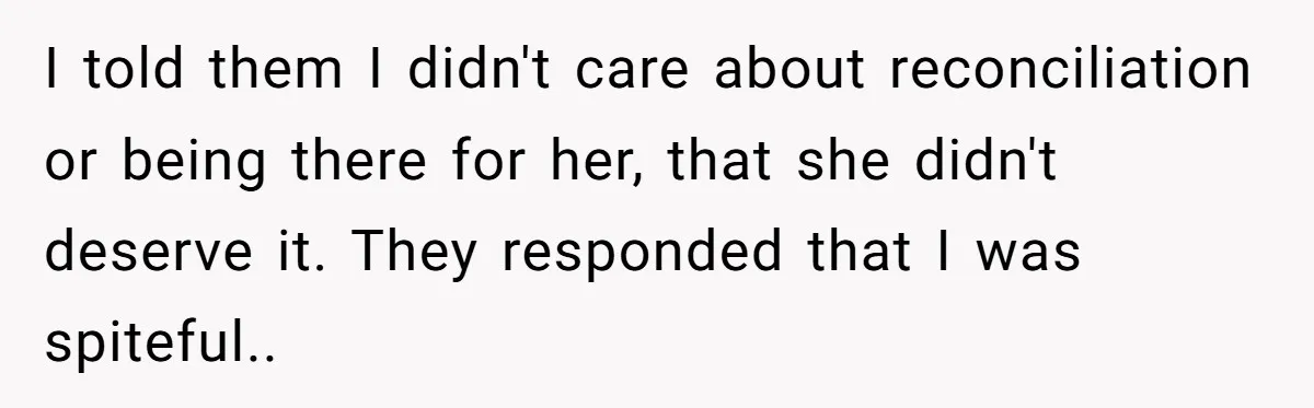 I told them I didn't care about reconciliation or being there for her, that she didn't deserve it. They responded that I was spiteful..