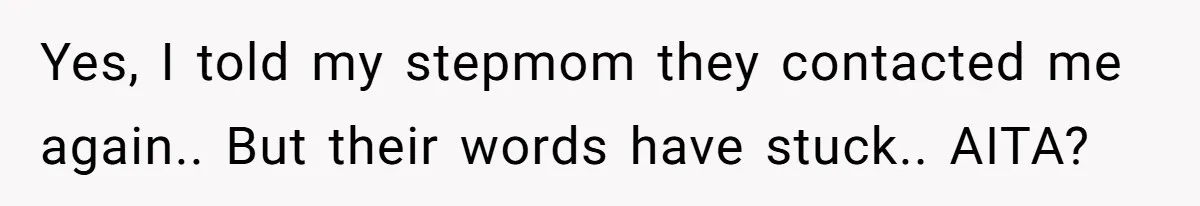 Yes, I told my stepmom they contacted me again.. But their words have stuck.. AITA?