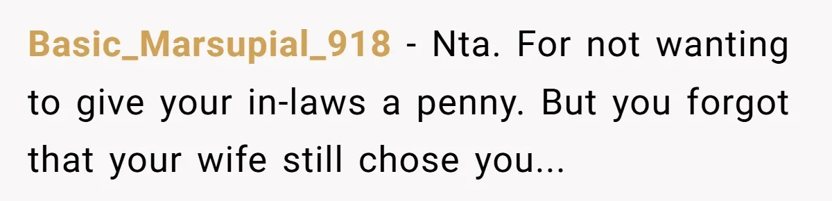 Basic_Marsupial_918 − Nta. For not wanting to give your in-laws a penny. But you forgot that your wife still chose you...