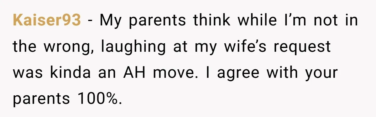 Kaiser93 − My parents think while I’m not in the wrong, laughing at my wife’s request was kinda an AH move. I agree with your parents 100%.
