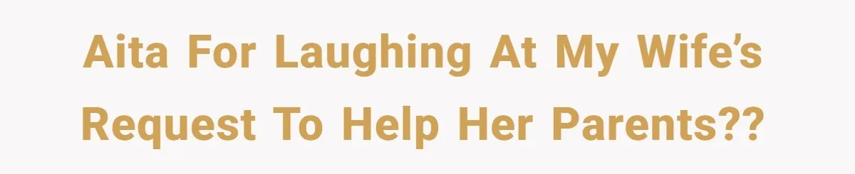 AITA for laughing at my wife’s request to help her parents??