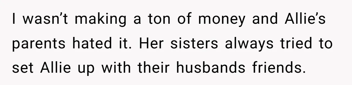 I wasn’t making a ton of money and Allie’s parents hated it. Her sisters always tried to set Allie up with their husbands friends.