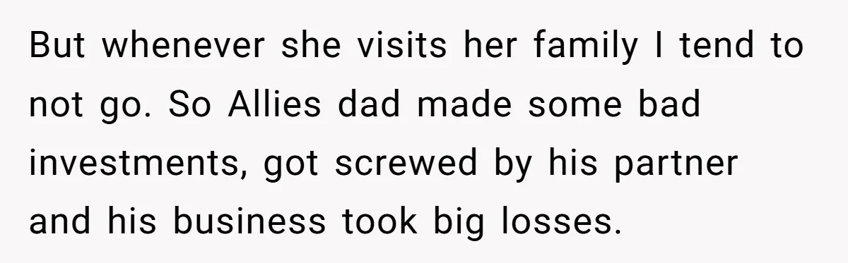 But whenever she visits her family I tend to not go. So Allies dad made some bad investments, got screwed by his partner and his business took big losses.