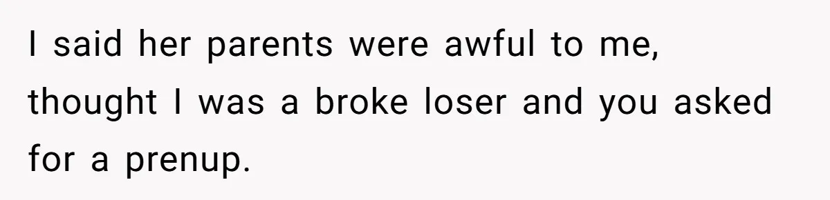 I said her parents were awful to me, thought I was a broke loser and you asked for a prenup.